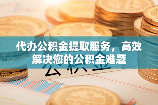 临城代办公积金提取服务，高效解决您的公积金难题