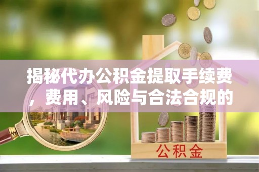 临城揭秘代办公积金提取手续费，费用、风险与合法合规的全解析