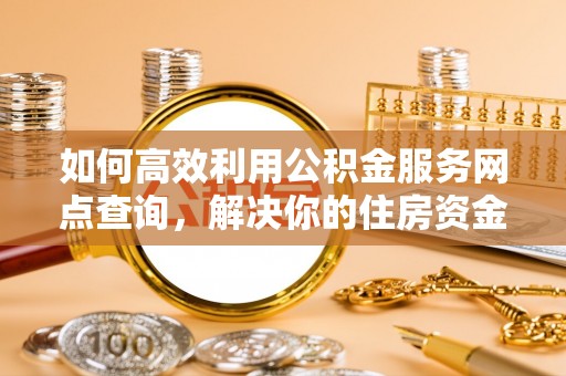 临城如何高效利用公积金服务网点查询，解决你的住房资金难题