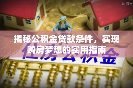 临城揭秘公积金贷款条件，实现购房梦想的实用指南