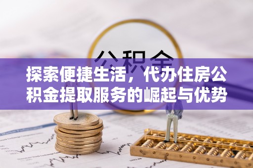 临城探索便捷生活，代办住房公积金提取服务的崛起与优势