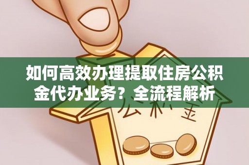 临城如何高效办理提取住房公积金代办业务？全流程解析