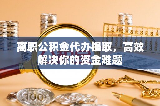 临城离职公积金代办提取，高效解决你的资金难题