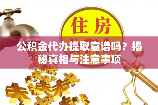 临城公积金代办提取靠谱吗？揭秘真相与注意事项