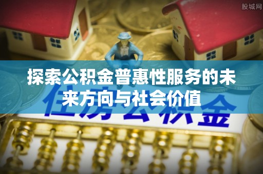 临城探索公积金普惠性服务的未来方向与社会价值