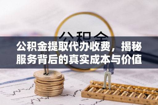 临城公积金提取代办收费，揭秘服务背后的真实成本与价值