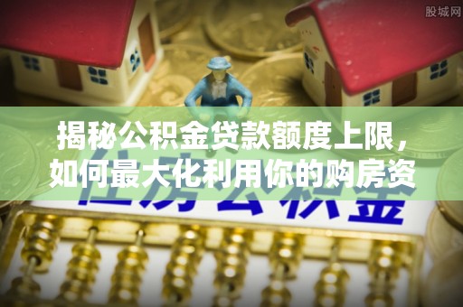 临城揭秘公积金贷款额度上限，如何最大化利用你的购房资金？