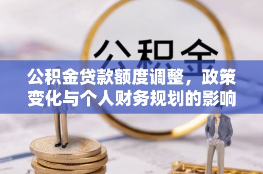 临城公积金贷款额度调整，政策变化与个人财务规划的影响分析
