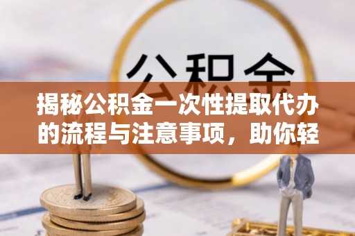 临城揭秘公积金一次性提取代办的流程与注意事项，助你轻松搞定财务规划