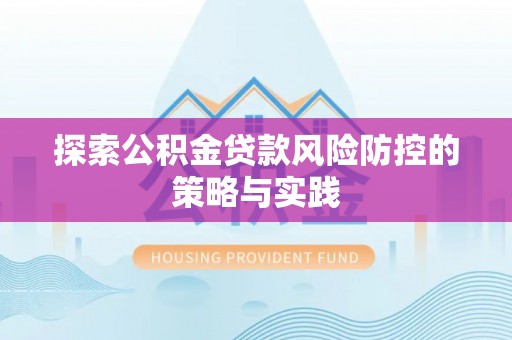 临城探索公积金贷款风险防控的策略与实践