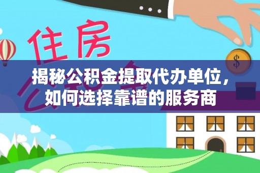 临城揭秘公积金提取代办单位，如何选择靠谱的服务商
