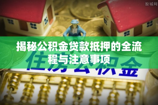 临城揭秘公积金贷款抵押的全流程与注意事项