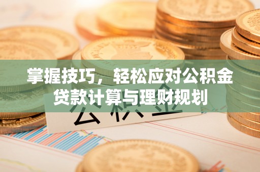 临城掌握技巧，轻松应对公积金贷款计算与理财规划