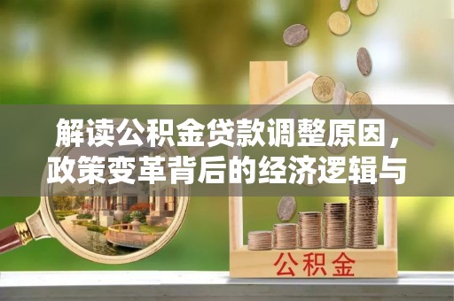 临城解读公积金贷款调整原因，政策变革背后的经济逻辑与民生影响