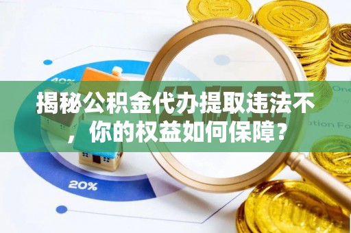 临城揭秘公积金代办提取违法不，你的权益如何保障？