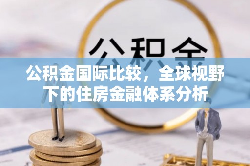 临城公积金国际比较，全球视野下的住房金融体系分析